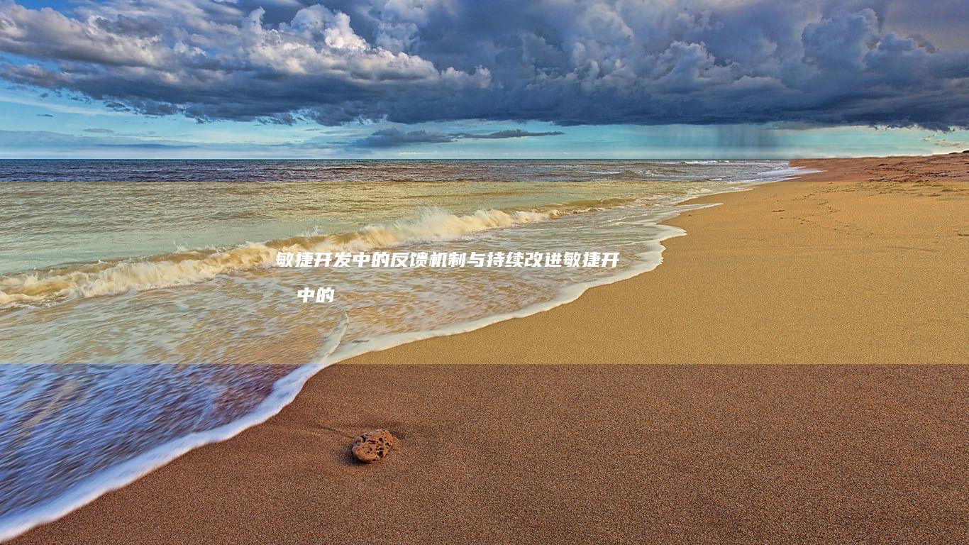 敏捷开发中的反馈机制与持续改进 (敏捷开发中的关键沟通问题)